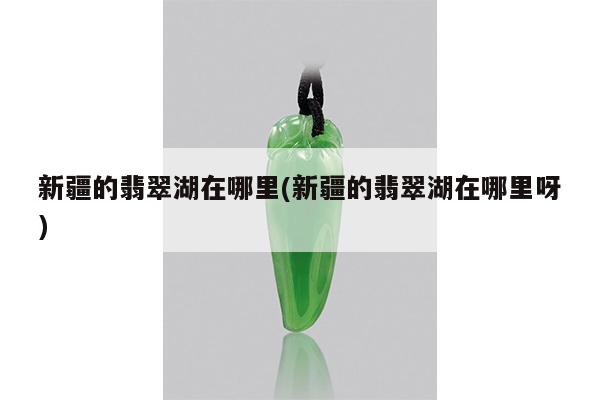 新疆的翡翠湖在哪里(新疆的翡翠湖在哪里呀)
