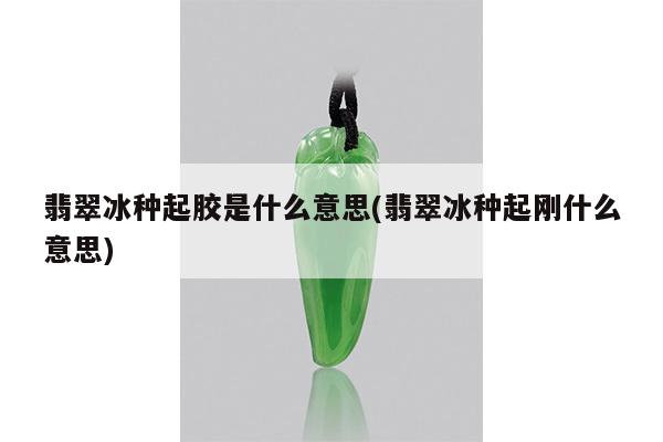 翡翠冰种起胶是什么意思(翡翠冰种起刚什么意思)
