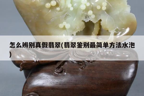 怎么辨别真假翡翠(翡翠鉴别最简单方法水泡)