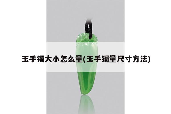 玉手镯大小怎么量(玉手镯量尺寸方法)