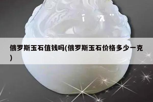 俄罗斯玉石值钱吗(俄罗斯玉石价格多少一克)
