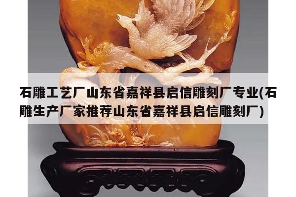 石雕工艺厂山东省嘉祥县启信雕刻厂专业(石雕生产厂家推荐山东省嘉祥县启信雕刻厂)