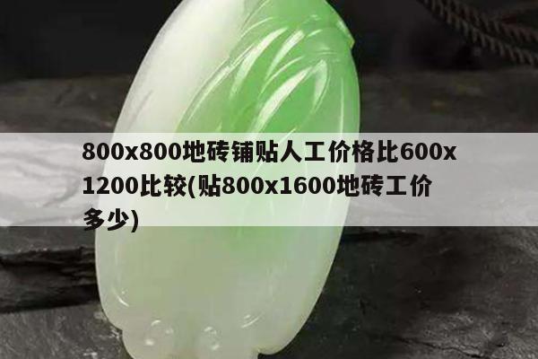 800x800地砖铺贴人工价格比600x1200比较(贴800x1600地砖工价多少)