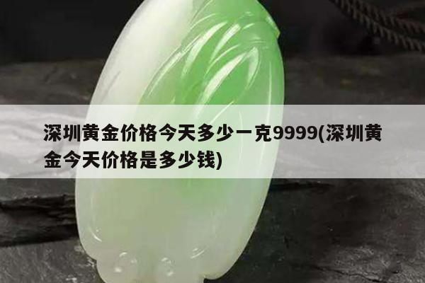深圳黄金价格今天多少一克9999(深圳黄金今天价格是多少钱)