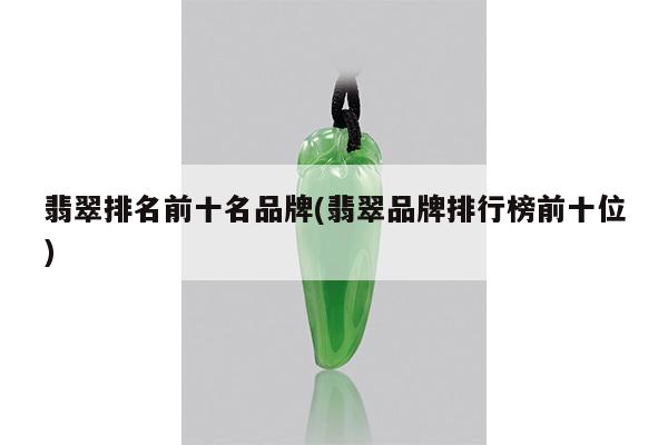 翡翠排名前十名品牌(翡翠品牌排行榜前十位)