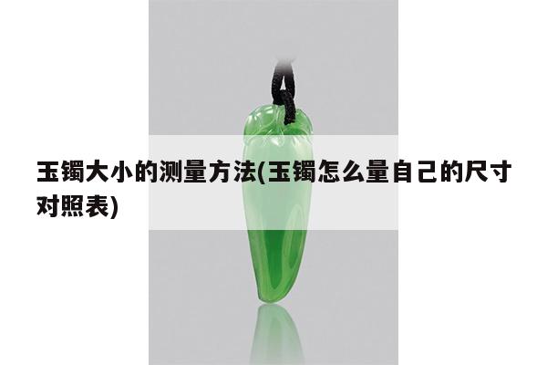 玉镯大小的测量方法(玉镯怎么量自己的尺寸对照表)