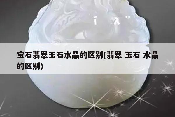 宝石翡翠玉石水晶的区别(翡翠 玉石 水晶的区别)