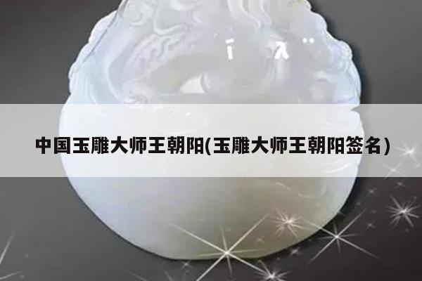 中国玉雕大师王朝阳(玉雕大师王朝阳签名)