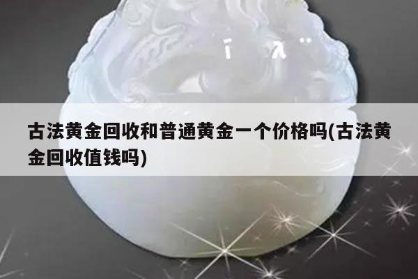 古法黄金回收和普通黄金一个价格吗(古法黄金回收值钱吗)