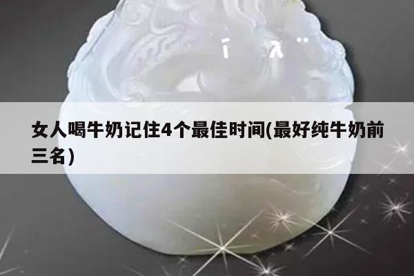 女人喝牛奶记住4个最佳时间(最好纯牛奶前三名)