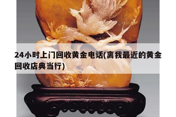 24小时上门回收黄金电话(离我最近的黄金回收店典当行)