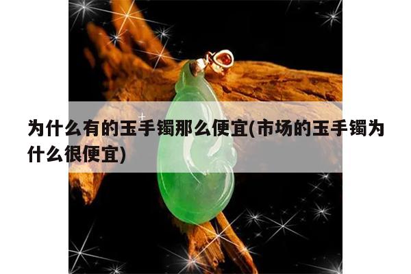 为什么有的玉手镯那么便宜(市场的玉手镯为什么很便宜)