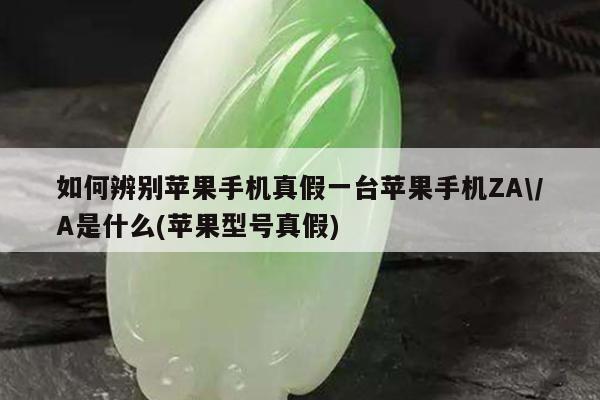 如何辨别苹果手机真假一台苹果手机ZA/A是什么(苹果型号真假)