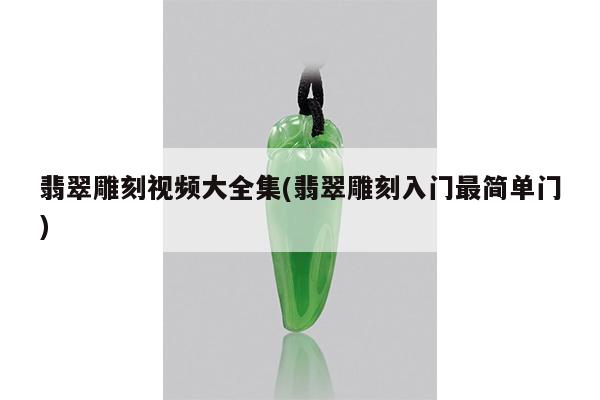 翡翠雕刻视频大全集(翡翠雕刻入门最简单门)