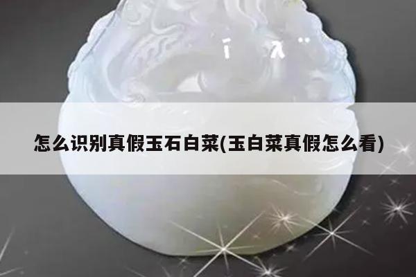 怎么识别真假玉石白菜(玉白菜真假怎么看)