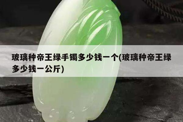 玻璃种帝王绿手镯多少钱一个(玻璃种帝王绿多少钱一公斤)