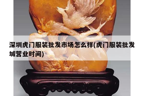 深圳虎门服装批发市场怎么样(虎门服装批发城营业时间)