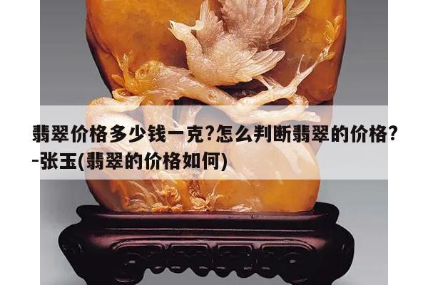 翡翠价格多少钱一克?怎么判断翡翠的价格?-张玉(翡翠的价格如何)
