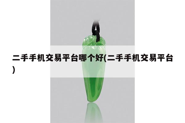二手手机交易平台哪个好(二手手机交易平台)