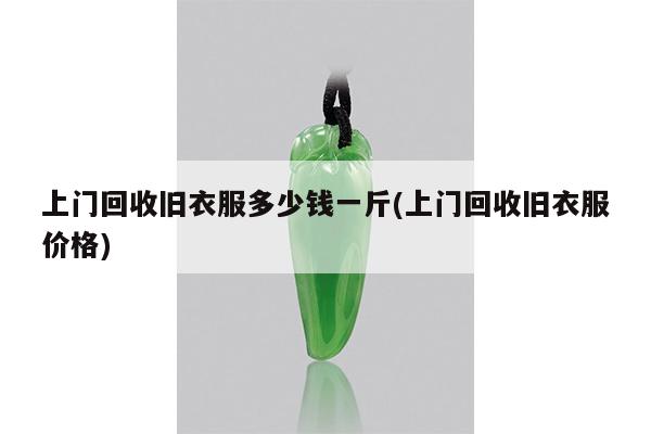 上门回收旧衣服多少钱一斤(上门回收旧衣服价格)