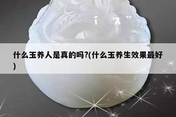 什么玉养人是真的吗?(什么玉养生效果最好)