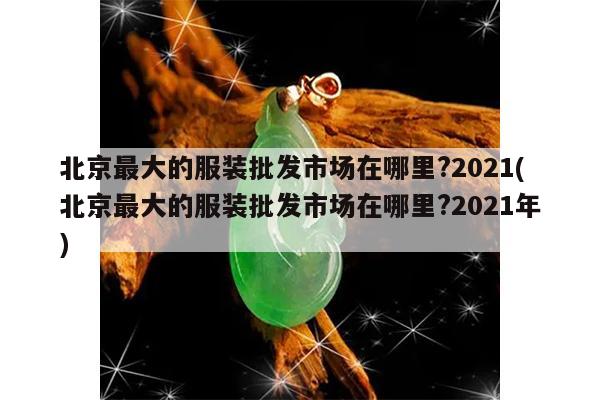 北京最大的服装批发市场在哪里?2021(北京最大的服装批发市场在哪里?2021年)