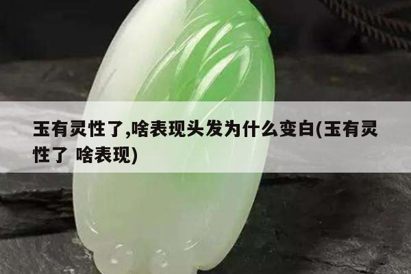 玉有灵性了,啥表现头发为什么变白(玉有灵性了 啥表现)
