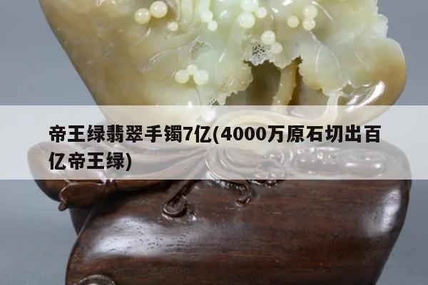 帝王绿翡翠手镯7亿(4000万原石切出百亿帝王绿)