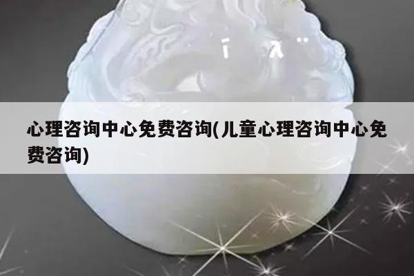 心理咨询中心免费咨询(儿童心理咨询中心免费咨询)