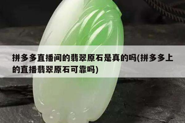 拼多多直播间的翡翠原石是真的吗(拼多多上的直播翡翠原石可靠吗)