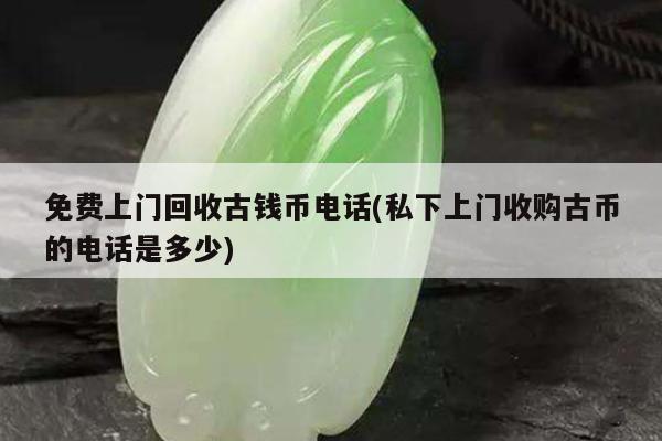 免费上门回收古钱币电话(私下上门收购古币的电话是多少)