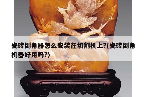 瓷砖倒角器怎么安装在切割机上?(瓷砖倒角机器好用吗?)