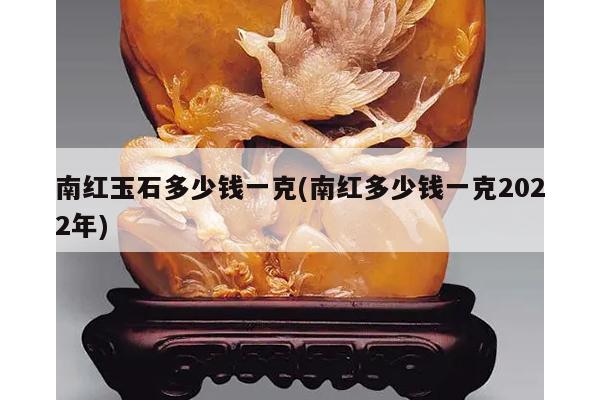 南红玉石多少钱一克(南红多少钱一克2022年)