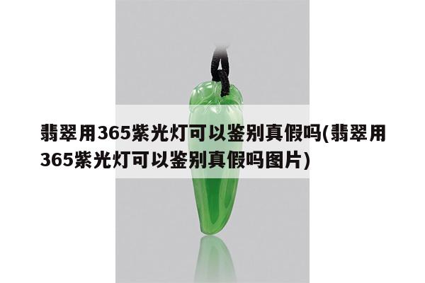 翡翠用365紫光灯可以鉴别真假吗(翡翠用365紫光灯可以鉴别真假吗图片)