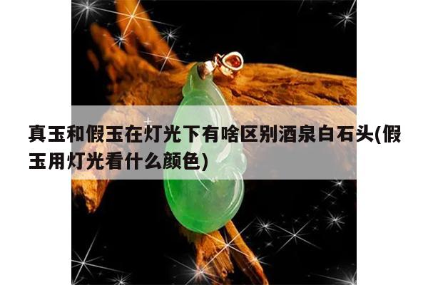 真玉和假玉在灯光下有啥区别酒泉白石头(假玉用灯光看什么颜色)