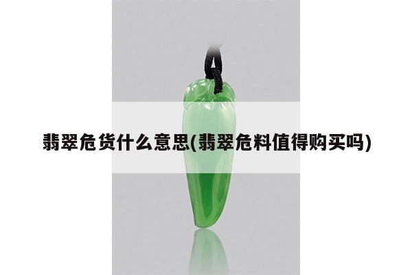 翡翠危货什么意思(翡翠危料值得购买吗)