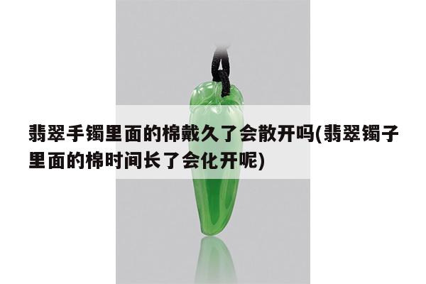 翡翠手镯里面的棉戴久了会散开吗(翡翠镯子里面的棉时间长了会化开呢)