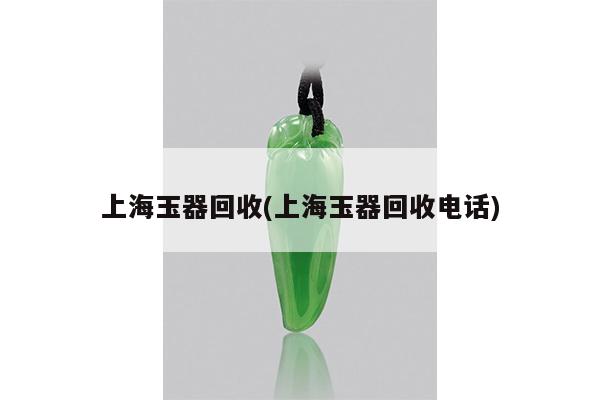 上海玉器回收(上海玉器回收电话)