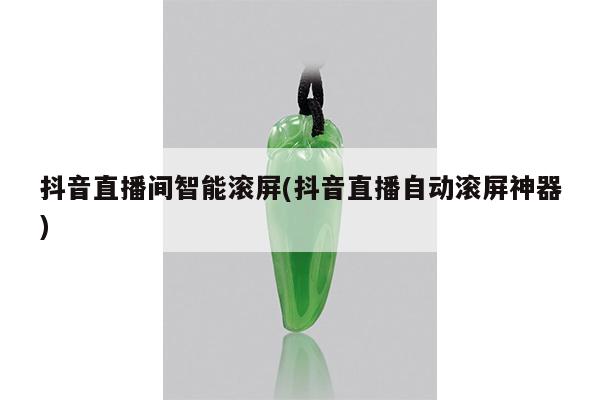抖音直播间智能滚屏(抖音直播自动滚屏神器)