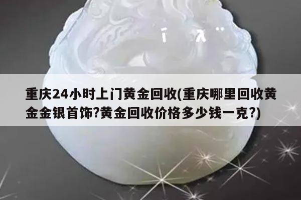 重庆24小时上门黄金回收(重庆哪里回收黄金金银首饰?黄金回收价格多少钱一克?)