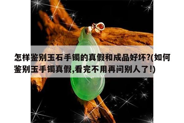 怎样鉴别玉石手镯的真假和成品好坏?(如何鉴别玉手镯真假,看完不用再问别人了!)