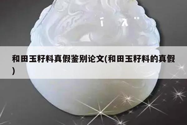 和田玉籽料真假鉴别论文(和田玉籽料的真假)