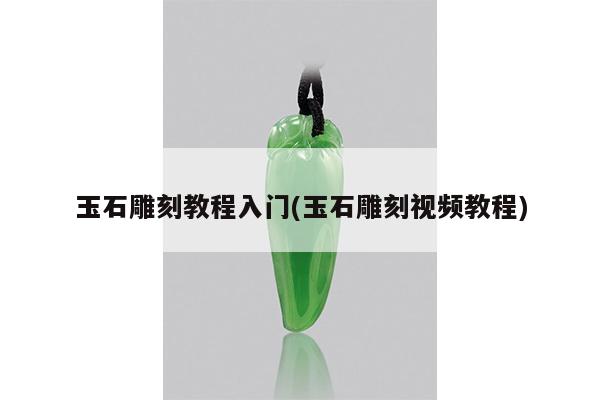 玉石雕刻教程入门(玉石雕刻视频教程)