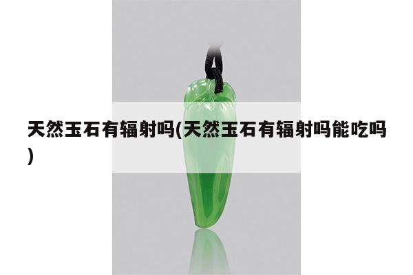 天然玉石有辐射吗(天然玉石有辐射吗能吃吗)