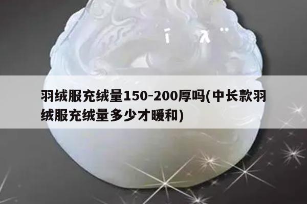 羽绒服充绒量150-200厚吗(中长款羽绒服充绒量多少才暖和)