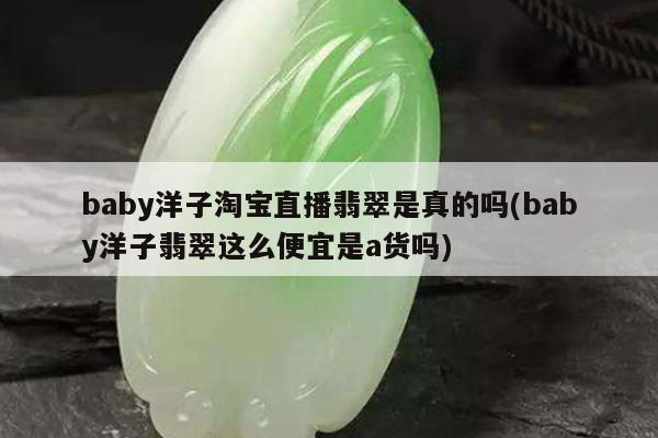 baby洋子淘宝直播翡翠是真的吗(baby洋子翡翠这么便宜是a货吗)