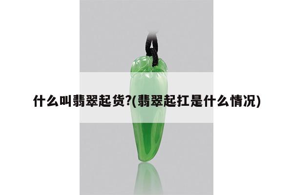什么叫翡翠起货?(翡翠起扛是什么情况)