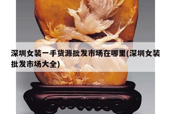 深圳女装一手货源批发市场在哪里(深圳女装批发市场大全)