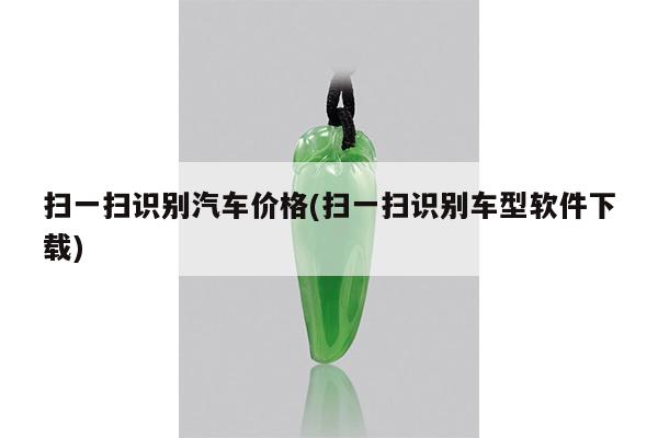 扫一扫识别汽车价格(扫一扫识别车型软件下载)
