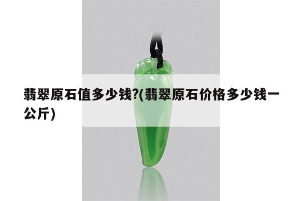 翡翠原石值多少钱?(翡翠原石价格多少钱一公斤)